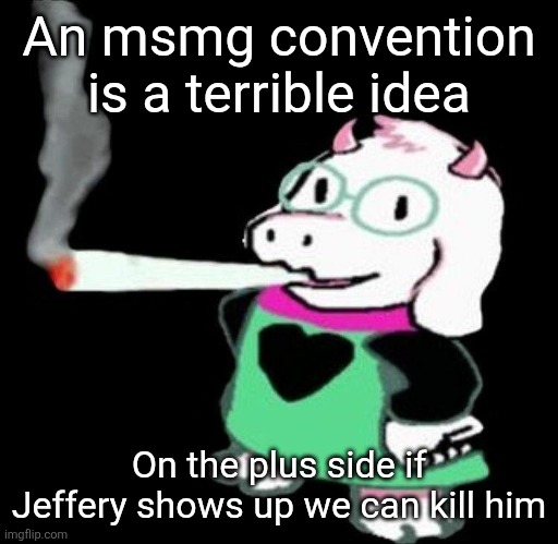 Ralsei smoking a fat one | An msmg convention is a terrible idea; On the plus side if Jeffery shows up we can kill him | image tagged in ralsei smoking a fat one | made w/ Imgflip meme maker