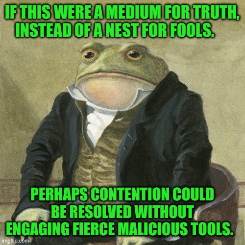 Gentlemen, it is with great pleasure to inform you that | IF THIS WERE A MEDIUM FOR TRUTH, INSTEAD OF A NEST FOR FOOLS. PERHAPS CONTENTION COULD BE RESOLVED WITHOUT ENGAGING FIERCE MALICIOUS TOOLS. | image tagged in gentlemen it is with great pleasure to inform you that | made w/ Imgflip meme maker