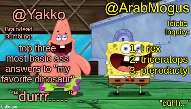 you know this is the truth stop lying to yourselves | 1. t rex
2. triceratops
3. pterodactyl; top three most basic ass answers to "my favorite dinosaur" | image tagged in yakko and arabmogus s shared temp | made w/ Imgflip meme maker