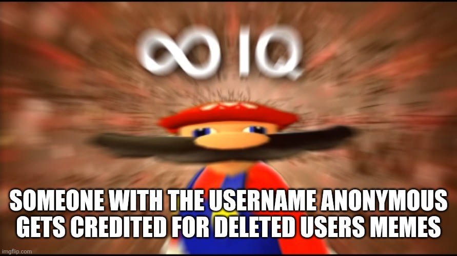 Beg brain | SOMEONE WITH THE USERNAME ANONYMOUS GETS CREDITED FOR DELETED USERS MEMES | image tagged in infinity iq mario | made w/ Imgflip meme maker