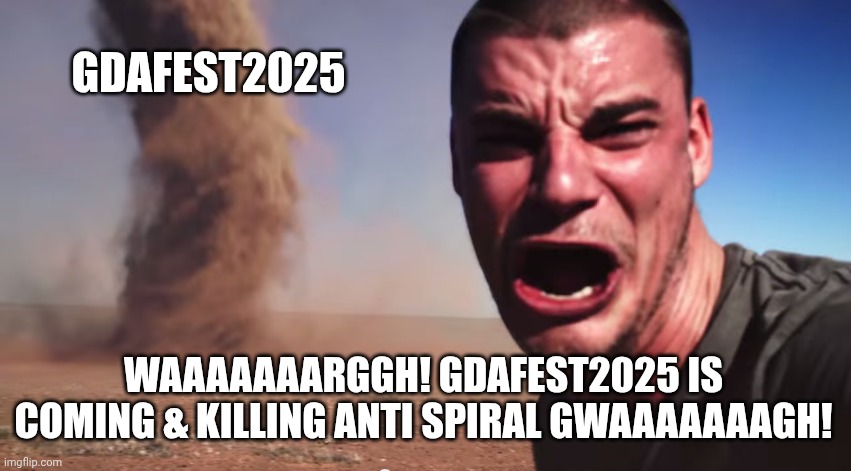 Here it comes | GDAFEST2025; WAAAAAAARGGH! GDAFEST2025 IS COMING & KILLING ANTI SPIRAL GWAAAAAAAGH! | image tagged in here it comes | made w/ Imgflip meme maker