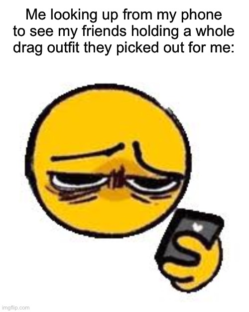 This is what they do to twinks. | Me looking up from my phone to see my friends holding a whole drag outfit they picked out for me: | image tagged in emoji looking up from phone | made w/ Imgflip meme maker