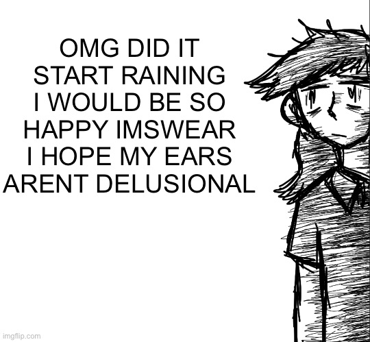 Thousand yard stare Dea | OMG DID IT START RAINING I WOULD BE SO HAPPY IMSWEAR I HOPE MY EARS ARENT DELUSIONAL | image tagged in thousand yard stare dea | made w/ Imgflip meme maker