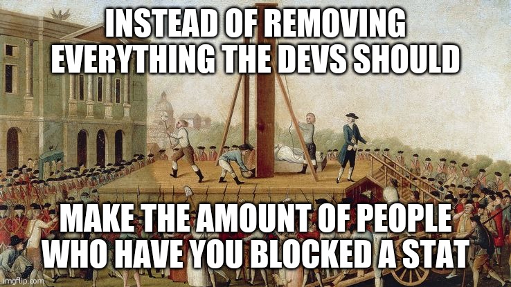 like follows | INSTEAD OF REMOVING EVERYTHING THE DEVS SHOULD; MAKE THE AMOUNT OF PEOPLE WHO HAVE YOU BLOCKED A STAT | image tagged in guillotine execution 1789 | made w/ Imgflip meme maker