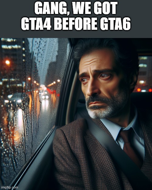 guy looking out a car window while being sad and its raining out | GANG, WE GOT GTA4 BEFORE GTA6 | image tagged in guy looking out a car window while being sad and its raining out | made w/ Imgflip meme maker