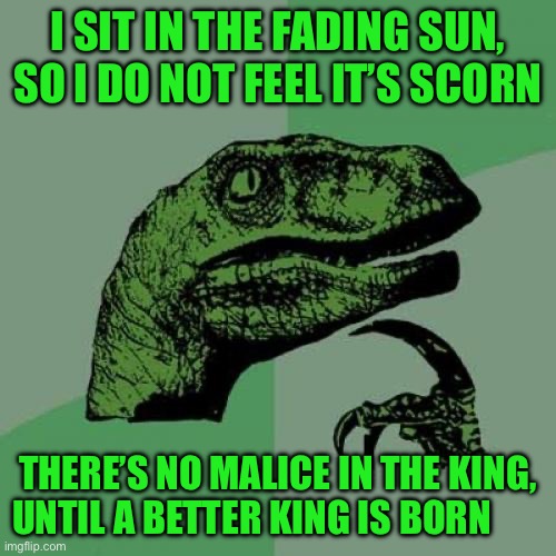 Philosoraptor | I SIT IN THE FADING SUN, SO I DO NOT FEEL IT’S SCORN; THERE’S NO MALICE IN THE KING, UNTIL A BETTER KING IS BORN | image tagged in memes,philosoraptor | made w/ Imgflip meme maker