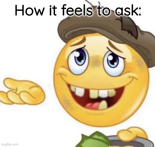 How it feels to ask | How it feels to ask: | image tagged in how it feels to ask | made w/ Imgflip meme maker