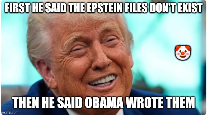 The Most Corrupt | FIRST HE SAID THE EPSTEIN FILES DON'T EXIST; 🤡; THEN HE SAID OBAMA WROTE THEM | image tagged in trump,gop,maga,nazi,fascist,liar | made w/ Imgflip meme maker