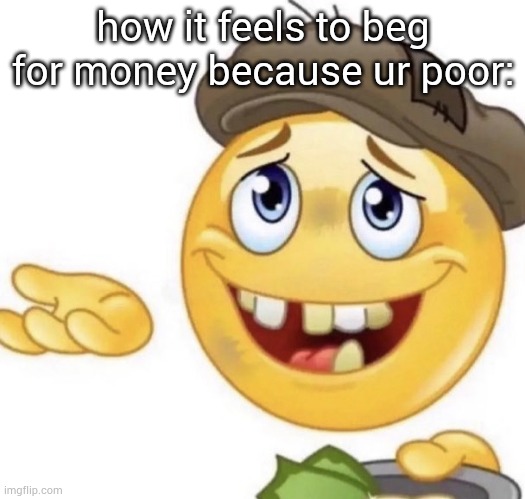 . | how it feels to beg for money because ur poor: | image tagged in how it feels to ask | made w/ Imgflip meme maker