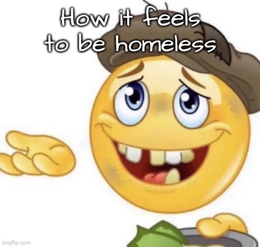 How it feels to ask | How it feels to be homeless | image tagged in how it feels to ask | made w/ Imgflip meme maker