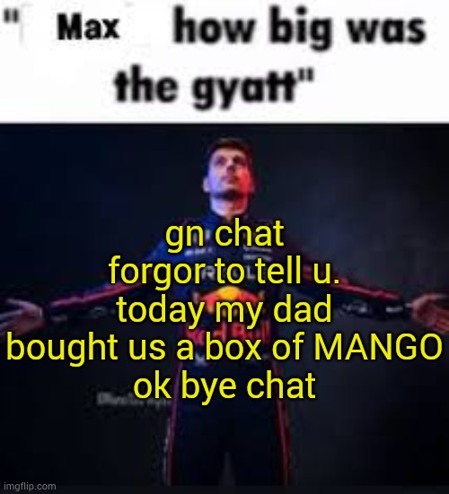 . | gn chat
forgor to tell u. today my dad bought us a box of MANGO
ok bye chat | image tagged in max how big was the gyatt | made w/ Imgflip meme maker