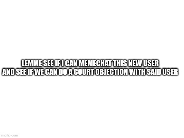 @JustAnotherSussyBaka | LEMME SEE IF I CAN MEMECHAT THIS NEW USER AND SEE IF WE CAN DO A COURT OBJECTION WITH SAID USER | image tagged in images | made w/ Imgflip meme maker