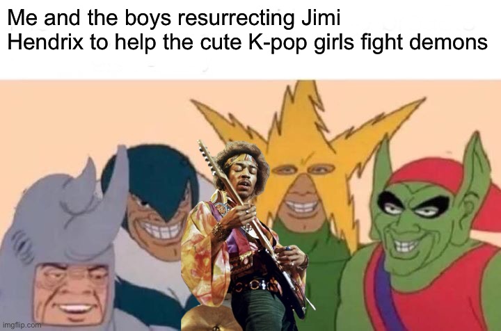K-pop demon hunters meme | Me and the boys resurrecting Jimi Hendrix to help the cute K-pop girls fight demons | image tagged in memes,me and the boys | made w/ Imgflip meme maker