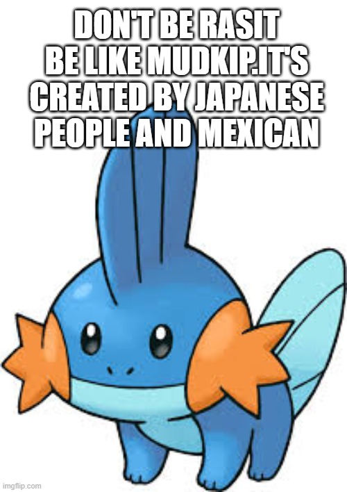 No racism | DON'T BE RASIT BE LIKE MUDKIP.IT'S CREATED BY JAPANESE PEOPLE AND MEXICAN | image tagged in mudkip | made w/ Imgflip meme maker