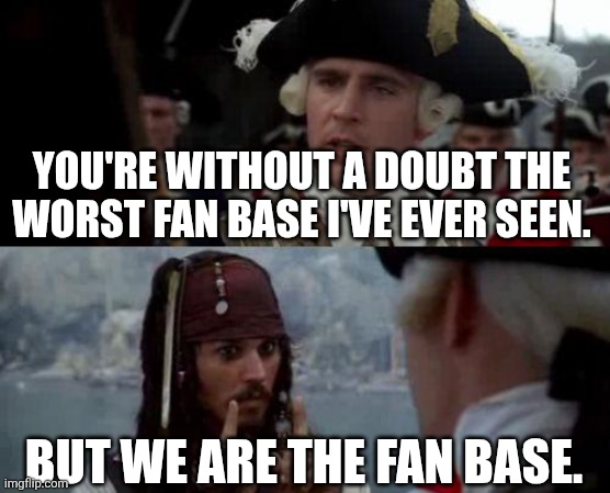 Jack Sparrow you have heard of me | YOU'RE WITHOUT A DOUBT THE WORST FAN BASE I'VE EVER SEEN. BUT WE ARE THE FAN BASE. | image tagged in jack sparrow you have heard of me | made w/ Imgflip meme maker