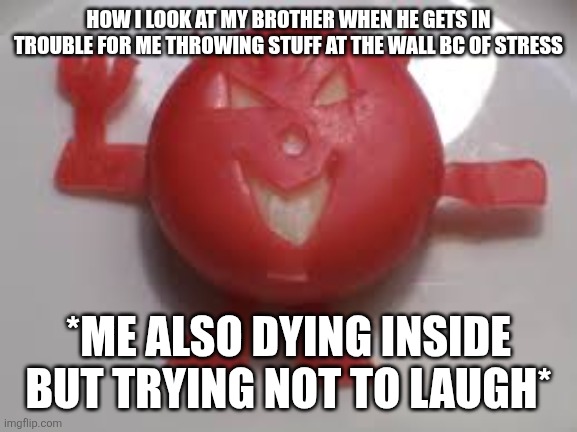 Idk why I made this | HOW I LOOK AT MY BROTHER WHEN HE GETS IN TROUBLE FOR ME THROWING STUFF AT THE WALL BC OF STRESS; *ME ALSO DYING INSIDE BUT TRYING NOT TO LAUGH* | image tagged in chez demon | made w/ Imgflip meme maker