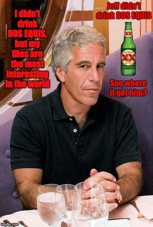 The Worlds most interesting files | Jeff didn't drink DOS EQUIS; See where it got him? | image tagged in the worlds most interesting files,the trumpstein files,dos equis guy awesome,pedophile,sex traffier,pervert | made w/ Imgflip meme maker