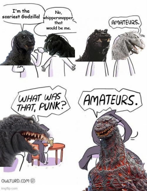 Amateurs | No, whippersnapper, that would be me. I'm the scariest Godzilla! | image tagged in amateurs | made w/ Imgflip meme maker