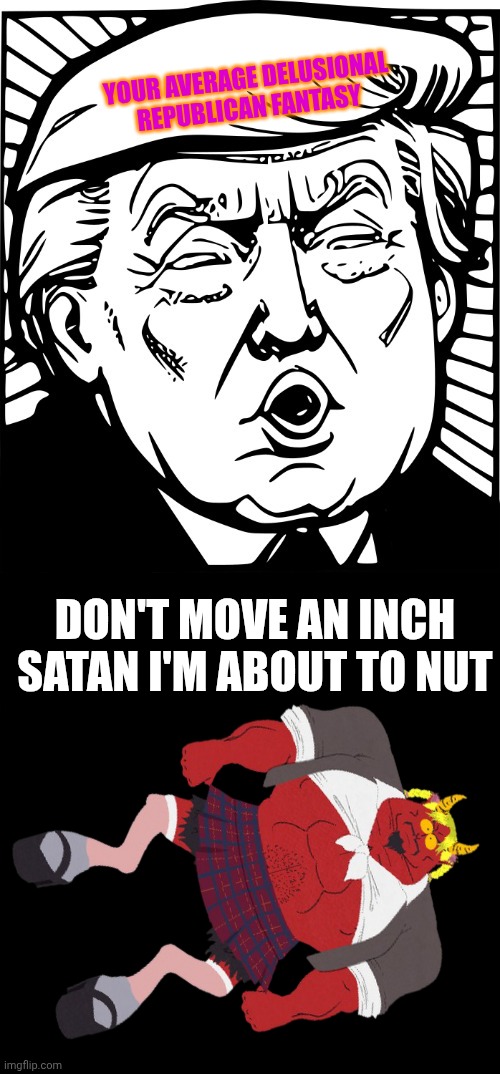 Donald Trump Drawing - Funny Face | YOUR AVERAGE DELUSIONAL REPUBLICAN FANTASY; DON'T MOVE AN INCH SATAN I'M ABOUT TO NUT | image tagged in donald trump drawing - funny face,south park,orgasm | made w/ Imgflip meme maker