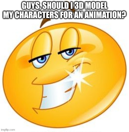 ? | GUYS, SHOULD I 3D MODEL MY CHARACTERS FOR AN ANIMATION? | image tagged in smiling emoji with shining teeth | made w/ Imgflip meme maker