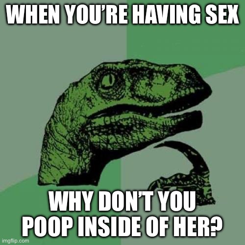 Eating it afterwards would be so W | WHEN YOU’RE HAVING SEX; WHY DON’T YOU POOP INSIDE OF HER? | image tagged in memes,philosoraptor | made w/ Imgflip meme maker