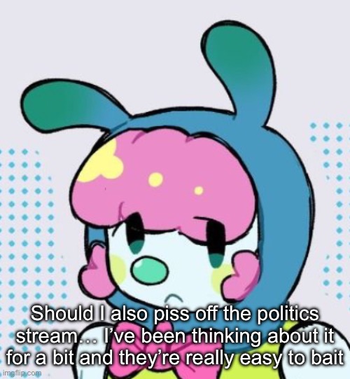 Should I also piss off the politics stream… I’ve been thinking about it for a bit and they’re really easy to bait | made w/ Imgflip meme maker