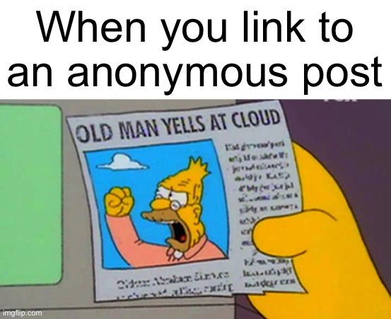 Old man yells at cloud | When you link to
an anonymous post | image tagged in old man yells at cloud | made w/ Imgflip meme maker