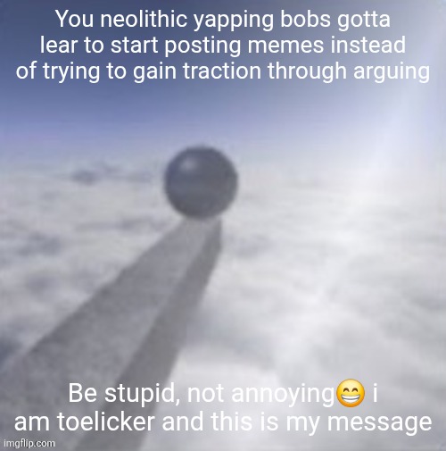 oobja | You neolithic yapping bobs gotta lear to start posting memes instead of trying to gain traction through arguing; Be stupid, not annoying😁 i am toelicker and this is my message | image tagged in oobja | made w/ Imgflip meme maker