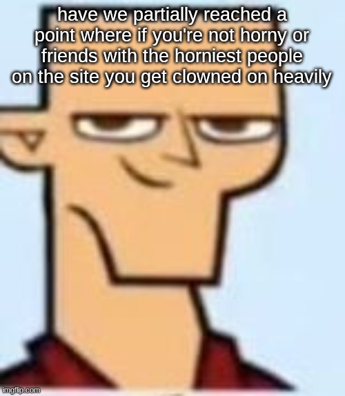 tyler | have we partially reached a point where if you're not horny or friends with the horniest people on the site you get clowned on heavily | image tagged in tyler | made w/ Imgflip meme maker