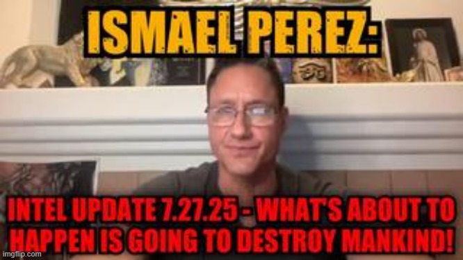 Ismael Perez: Intel Update 7.27.25 - What's About to Happen Is Going to Destroy Mankind! (Video) 