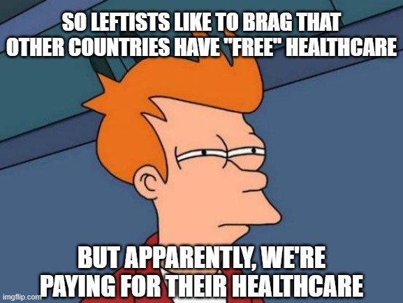 Futurama Fry Meme | SO LEFTISTS LIKE TO BRAG THAT OTHER COUNTRIES HAVE "FREE" HEALTHCARE BUT APPARENTLY, WE'RE PAYING FOR THEIR HEALTHCARE | image tagged in memes,futurama fry | made w/ Imgflip meme maker
