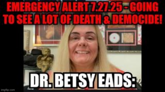 Dr. Betsy Eads: Emergency Alert 7.27.25 - Going to See A lot of Death & Democide! (Video) 