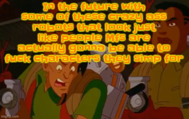 hahhahahahah welp. | In the future with some of these crazy ass robots that look just like people Mfs are actually gonna be able to fu‍ck characters they simp for | image tagged in mortified | made w/ Imgflip meme maker