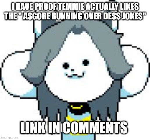 Its not the " asgore runs over dess song" but the " noeels sister pov version" | I HAVE PROOF TEMMIE ACTUALLY LIKES THE " ASGORE RUNNING OVER DESS JOKES"; LINK IN COMMENTS | image tagged in temmie | made w/ Imgflip meme maker