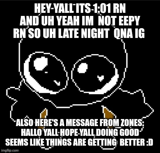 Ye | HEY YALL ITS 1:01 RN AND UH YEAH IM  NOT EEPY RN SO UH LATE NIGHT  QNA IG; ALSO HERE'S A MESSAGE FROM ZONES: HALLO YALL HOPE YALL DOING GOOD SEEMS LIKE THINGS ARE GETTING  BETTER :D | image tagged in zero goober | made w/ Imgflip meme maker