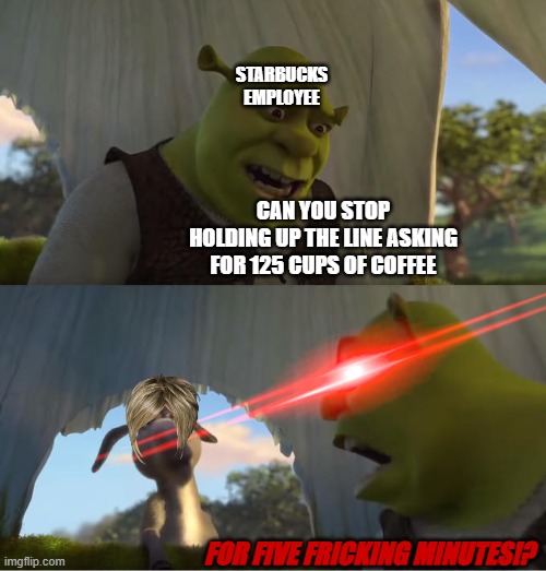 Damn. No loyalty. | STARBUCKS EMPLOYEE; CAN YOU STOP HOLDING UP THE LINE ASKING FOR 125 CUPS OF COFFEE; FOR FIVE FRICKING MINUTES!? | image tagged in shrek for five minutes,karens,karen,starbucks | made w/ Imgflip meme maker