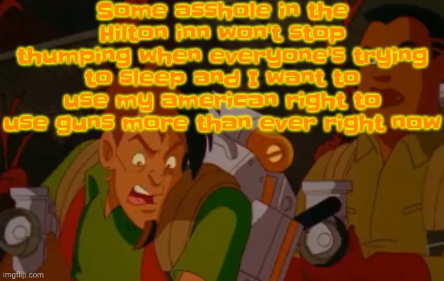 If I get my hands on the bitch doing that then I'm gonna be on the news pretty soon here | Some asshole in the Hilton inn won't stop thumping when everyone's trying to sleep and I want to use my american right to use guns more than ever right now | image tagged in mortified | made w/ Imgflip meme maker
