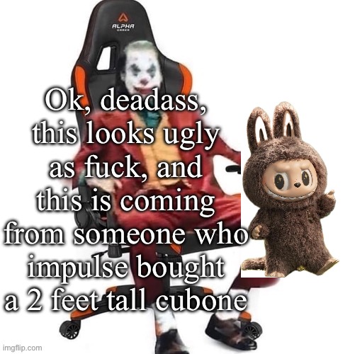 Who would buy this? | Ok, deadass, this looks ugly as fuck, and this is coming from someone who impulse bought a 2 feet tall cubone | image tagged in average reaction image | made w/ Imgflip meme maker