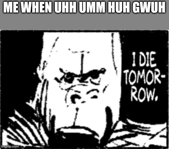 I die tomorrow | ME WHEN UHH UMM HUH GWUH | image tagged in i die tomorrow | made w/ Imgflip meme maker