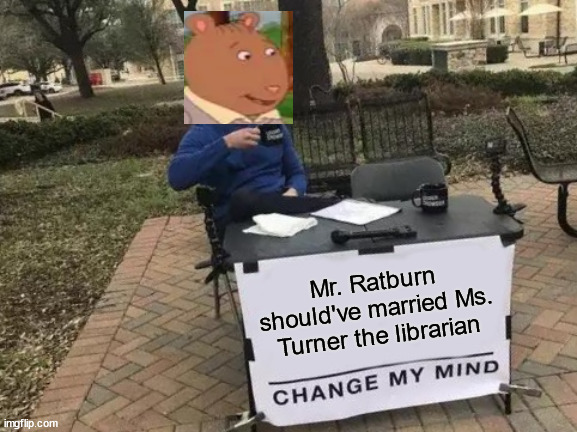 In previous seasons (namely Season 11's "Dancing Fools") he was implied to be dating her. They didn't need to make him gay. | Mr. Ratburn should've married Ms. Turner the librarian | image tagged in memes,change my mind | made w/ Imgflip meme maker