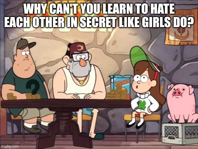 WHY CAN'T YOU LEARN TO HATE EACH OTHER IN SECRET LIKE GIRLS DO? | image tagged in gravity falls,girls,memes,mabel pines,grunkle stan,hate | made w/ Imgflip meme maker