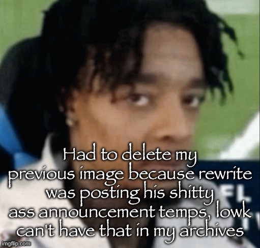 . | Had to delete my previous image because rewrite was posting his shitty ass announcement temps, lowk can't have that in my archives | made w/ Imgflip meme maker