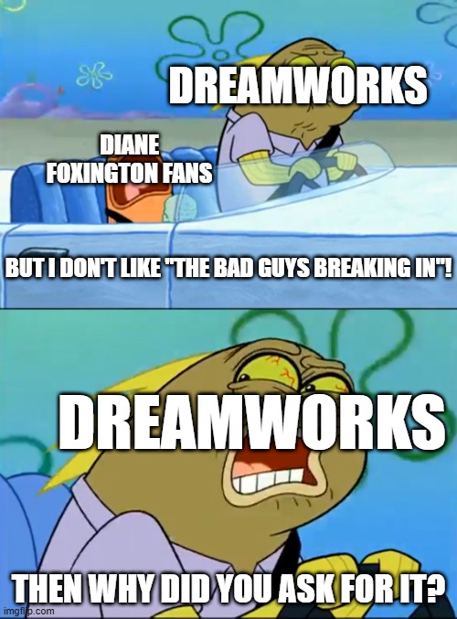 Diane Foxington fans meme | DREAMWORKS; DIANE FOXINGTON FANS; BUT I DON'T LIKE "THE BAD GUYS BREAKING IN"! DREAMWORKS; THEN WHY DID YOU ASK FOR IT? | image tagged in but i don't like pistachio,the bad guys,the bad guys breaking in | made w/ Imgflip meme maker