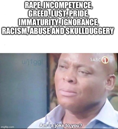 am I a joke to you | RAPE, INCOMPETENCE, GREED, LUST, PRIDE, IMMATURITY, IGNORANCE, RACISM, ABUSE AND SKULLDUGGERY | image tagged in am i a joke to you | made w/ Imgflip meme maker