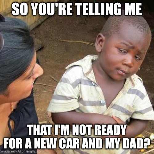 Third World Skeptical Kid | SO YOU'RE TELLING ME; THAT I'M NOT READY FOR A NEW CAR AND MY DAD? | image tagged in memes,third world skeptical kid | made w/ Imgflip meme maker