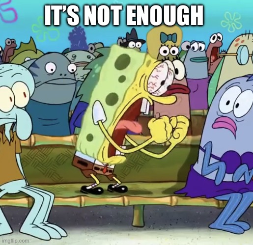 Spongebob Yelling | IT’S NOT ENOUGH | image tagged in spongebob yelling | made w/ Imgflip meme maker