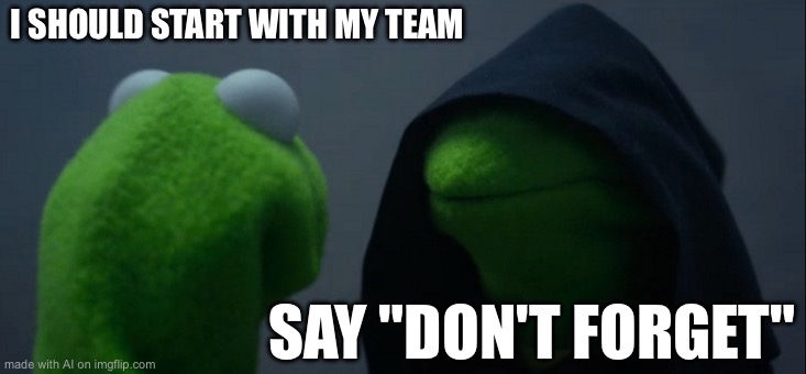 Evil Kermit | I SHOULD START WITH MY TEAM; SAY "DON'T FORGET" | image tagged in memes,evil kermit | made w/ Imgflip meme maker
