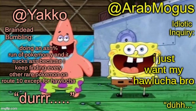 Yakko and ArabMogus’s shared temp | doing an ash% run of pokemon y and it sucks ass because i keep finding every other rare pokemon on route 10 except for hawlucha; i just want my hawlucha bro | image tagged in yakko and arabmogus s shared temp | made w/ Imgflip meme maker