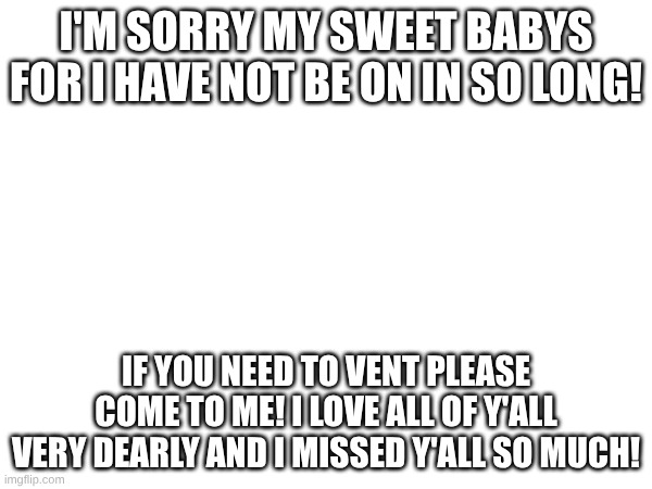 I'm back! | I'M SORRY MY SWEET BABYS FOR I HAVE NOT BE ON IN SO LONG! IF YOU NEED TO VENT PLEASE COME TO ME! I LOVE ALL OF Y'ALL VERY DEARLY AND I MISSED Y'ALL SO MUCH! | made w/ Imgflip meme maker