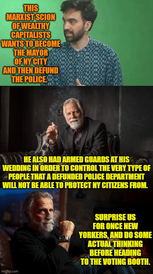 LOL . . . a 'thinking' leftist voter.  Now that WOULD be something to envision. | THIS MARXIST SCION OF WEALTHY CAPITALISTS WANTS TO BECOME THE MAYOR OF NY CITY AND THEN DEFUND THE POLICE. HE ALSO HAD ARMED GUARDS AT HIS WEDDING IN ORDER TO CONTROL THE VERY TYPE OF PEOPLE THAT A DEFUNDED POLICE DEPARTMENT WILL NOT BE ABLE TO PROTECT NY CITIZENS FROM. SURPRISE US FOR ONCE NEW YORKERS, AND DO SOME ACTUAL THINKING BEFORE HEADING TO THE VOTING BOOTH. | image tagged in yep | made w/ Imgflip meme maker